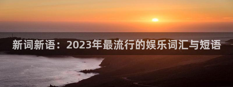焦点娱乐网：新词新语：2023年最流行的娱乐词汇与短语